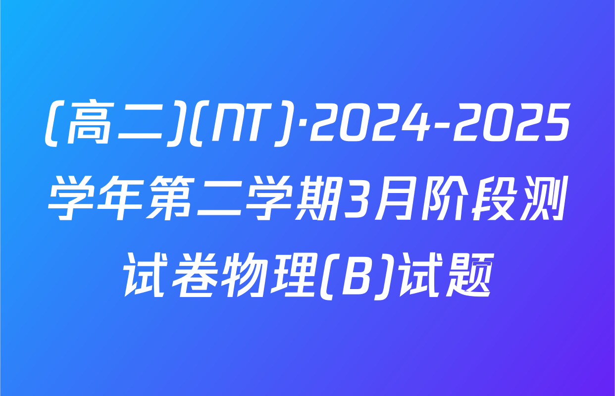 (高二)(NT)·2024-2025学年第二学期3月阶段测试卷物理(B)试题