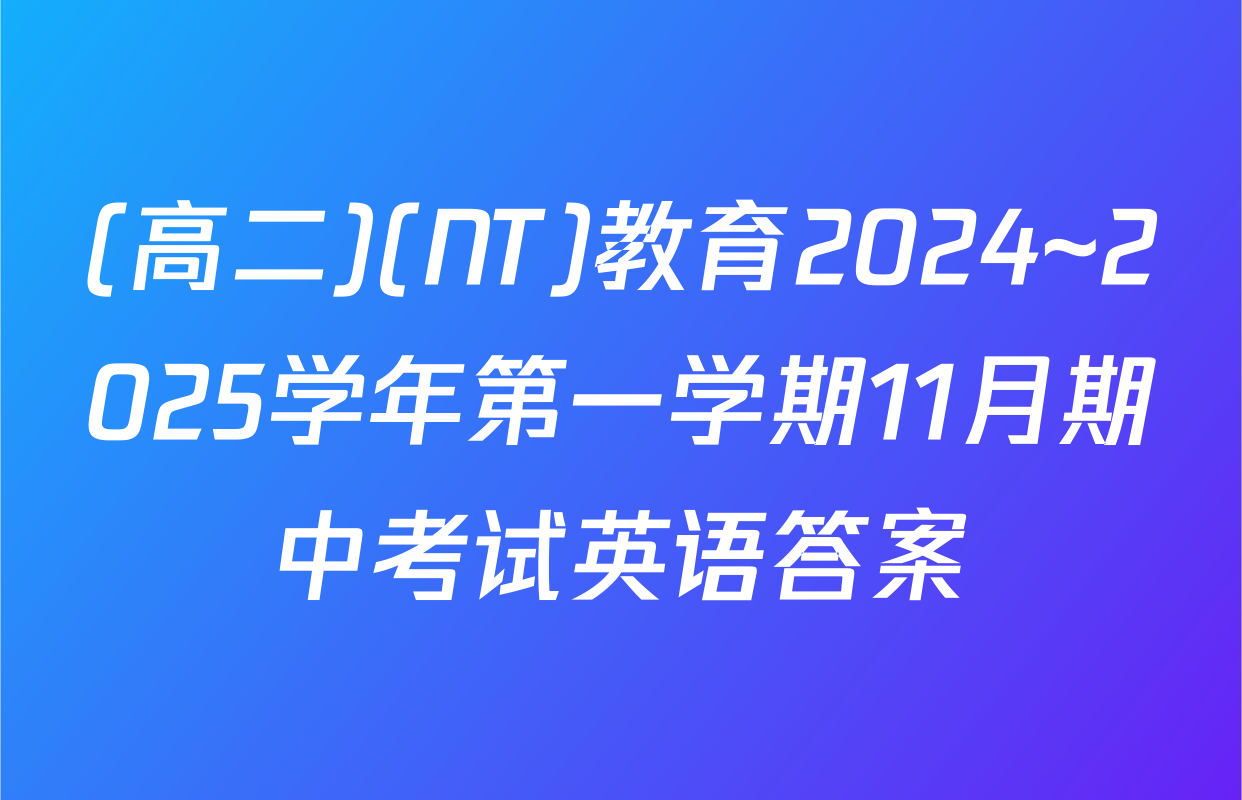 (高二)(NT)教育2024~2025学年第一学期11月期中考试英语答案