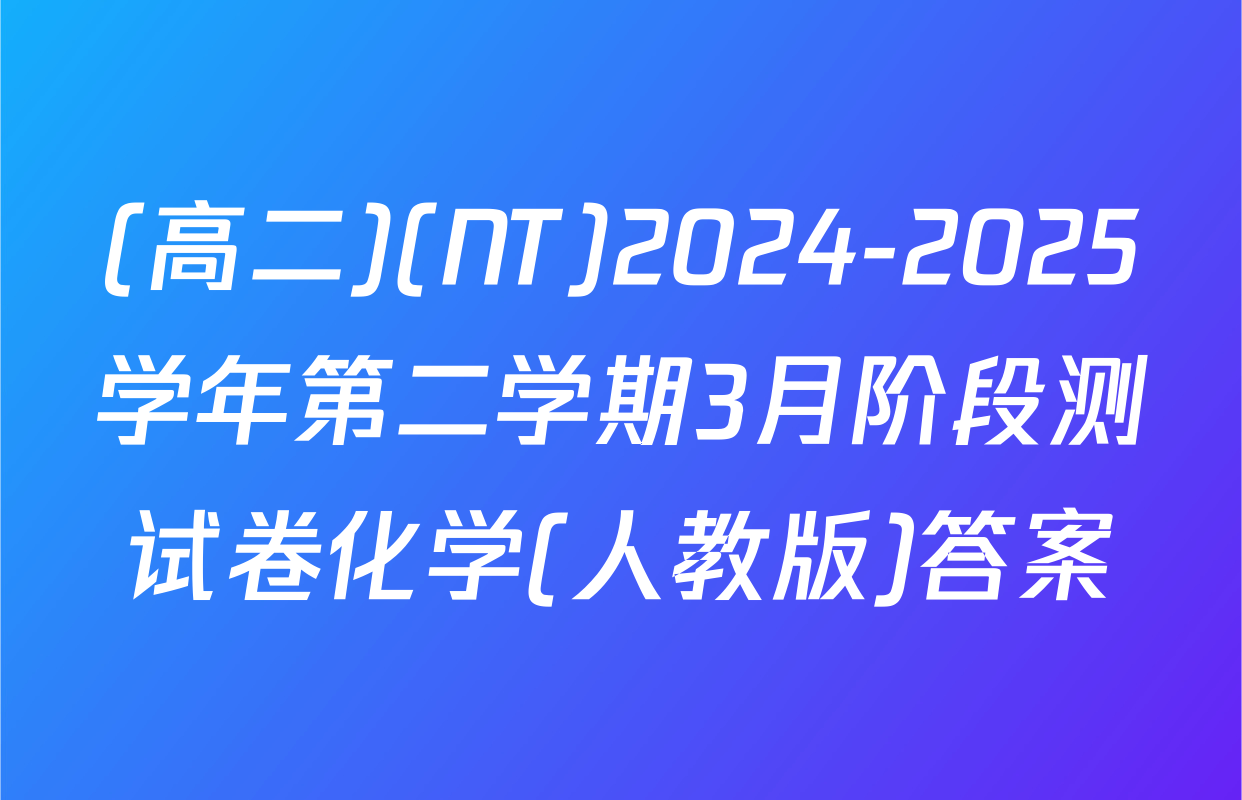 (高二)(NT)2024-2025学年第二学期3月阶段测试卷化学(人教版)答案