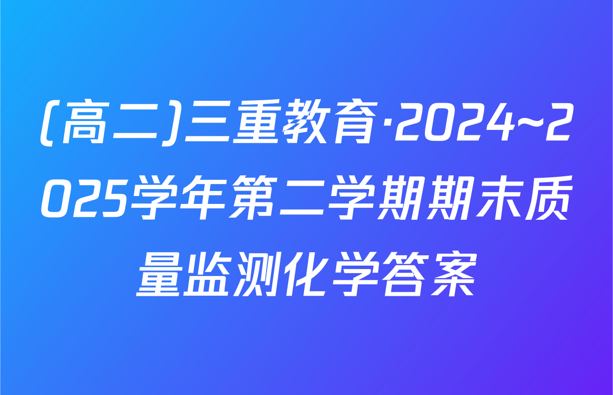 (高二)三重教育·2024~2025学年第二学期期末质量监测化学答案