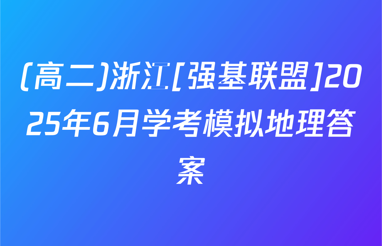 (高二)浙江[强基联盟]2025年6月学考模拟地理答案