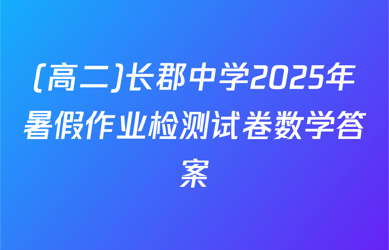 (高二)长郡中学2025年暑假作业检测试卷数学答案