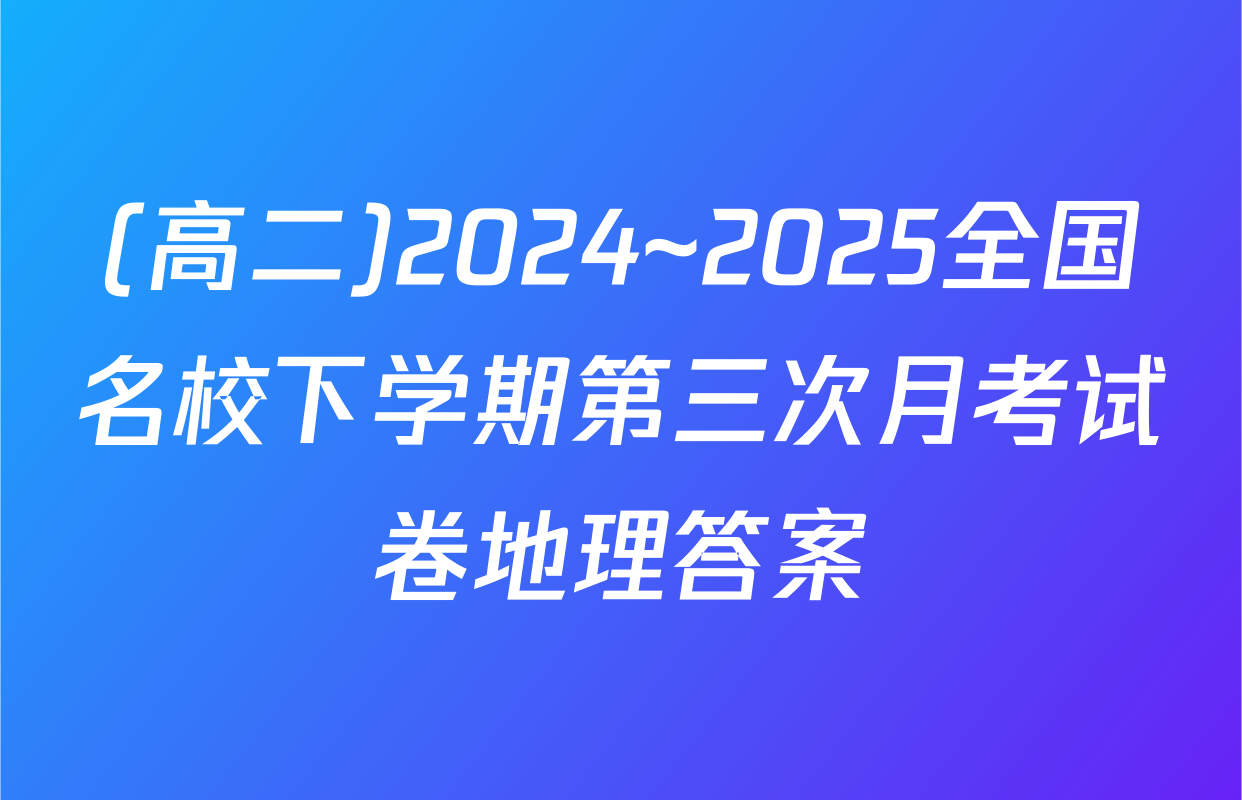(高二)2024~2025全国名校下学期第三次月考试卷地理答案