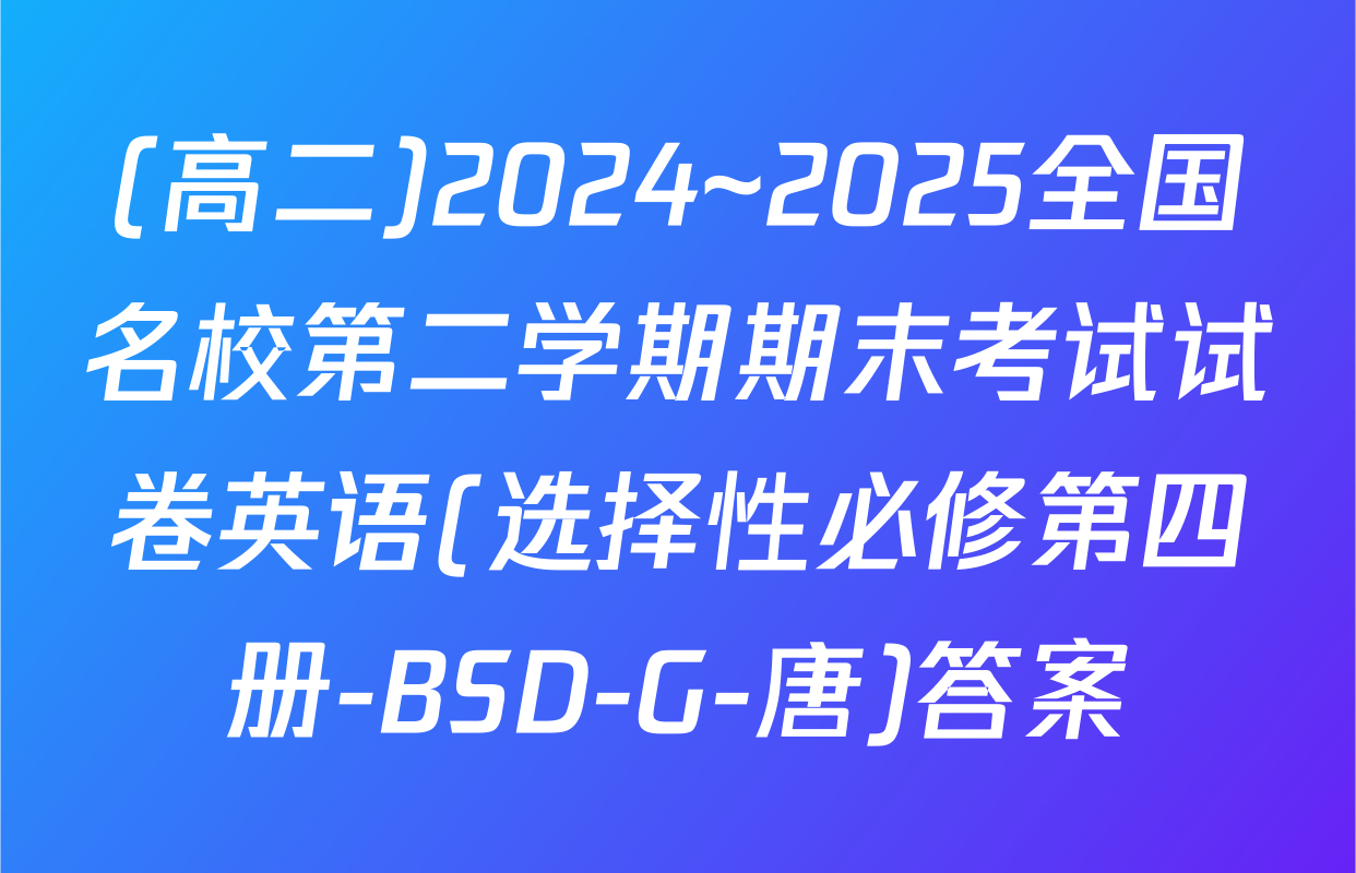 (高二)2024~2025全国名校第二学期期末考试试卷英语(选择性必修第四册-BSD-G-唐)答案