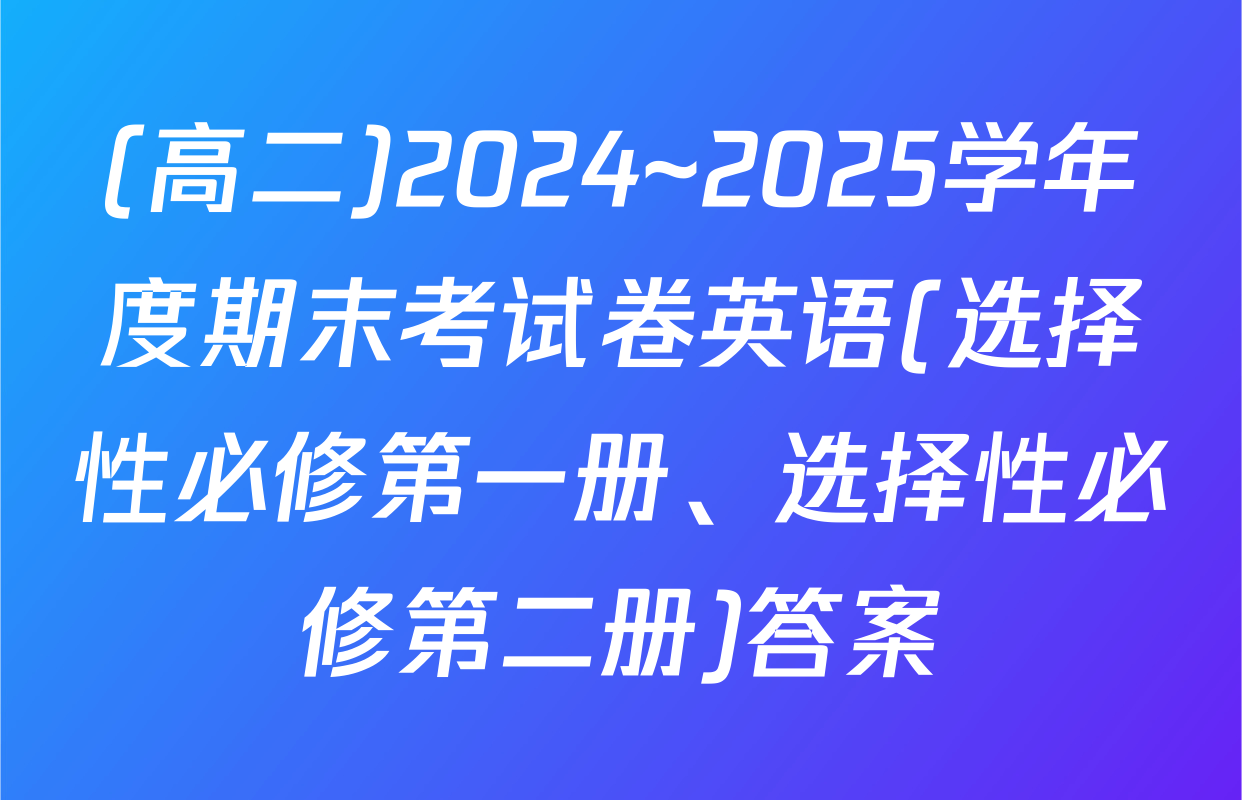 (高二)2024~2025学年度期末考试卷英语(选择性必修第一册、选择性必修第二册)答案