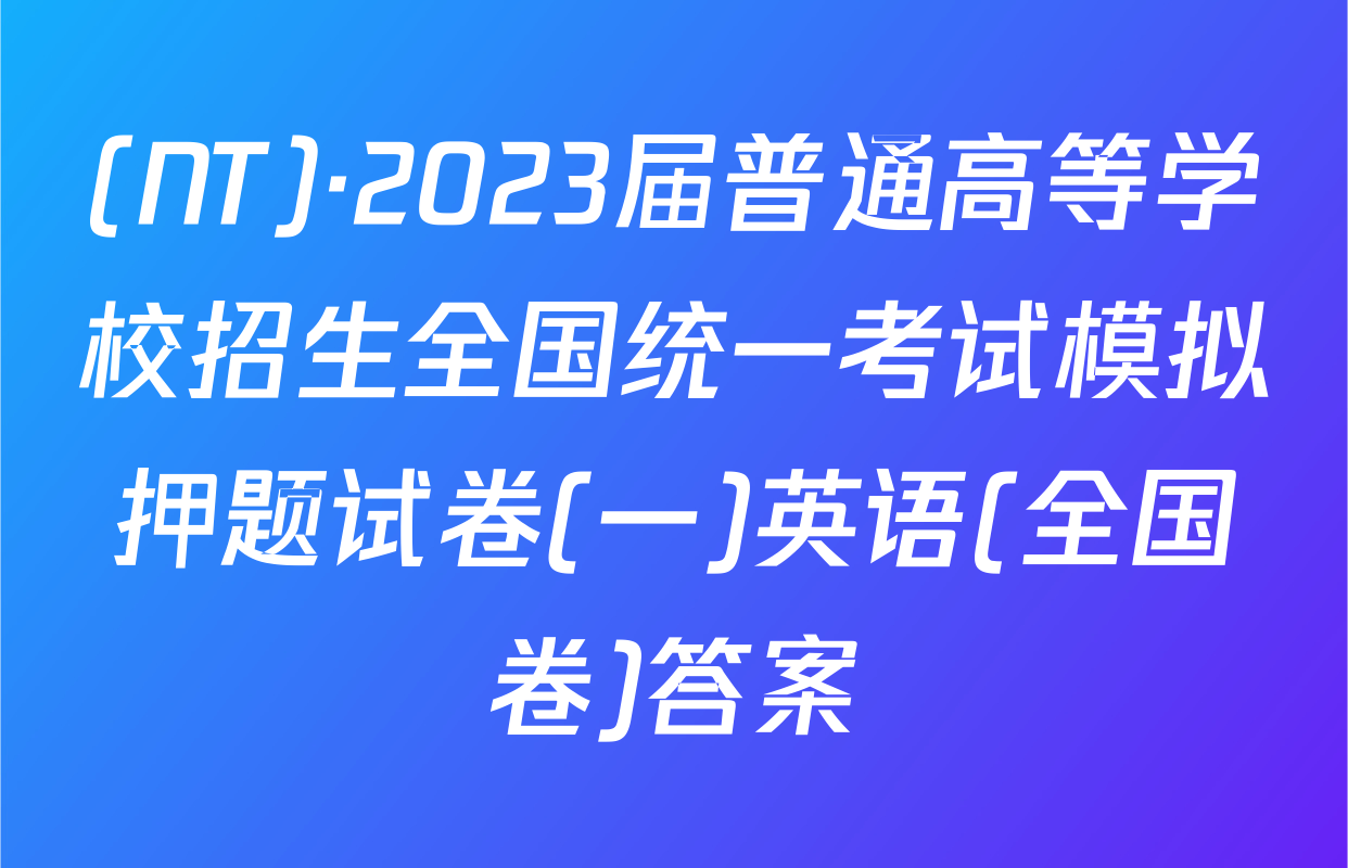 (NT)·2023届普通高等学校招生全国统一考试模拟押题试卷(一)英语(全国卷)答案