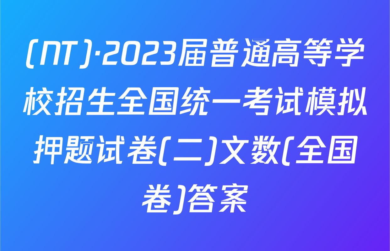 (NT)·2023届普通高等学校招生全国统一考试模拟押题试卷(二)文数(全国卷)答案