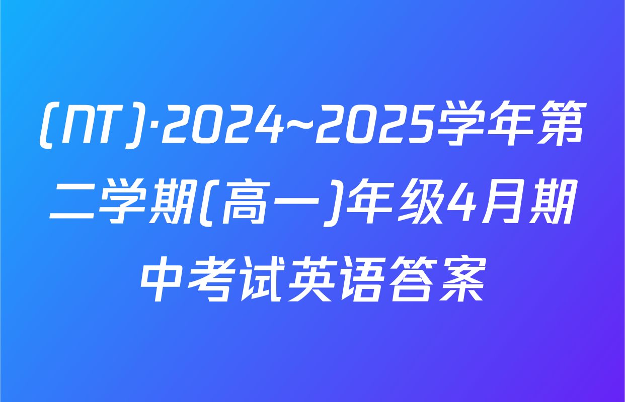 (NT)·2024~2025学年第二学期(高一)年级4月期中考试英语答案