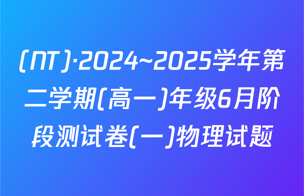 (NT)·2024~2025学年第二学期(高一)年级6月阶段测试卷(一)物理试题