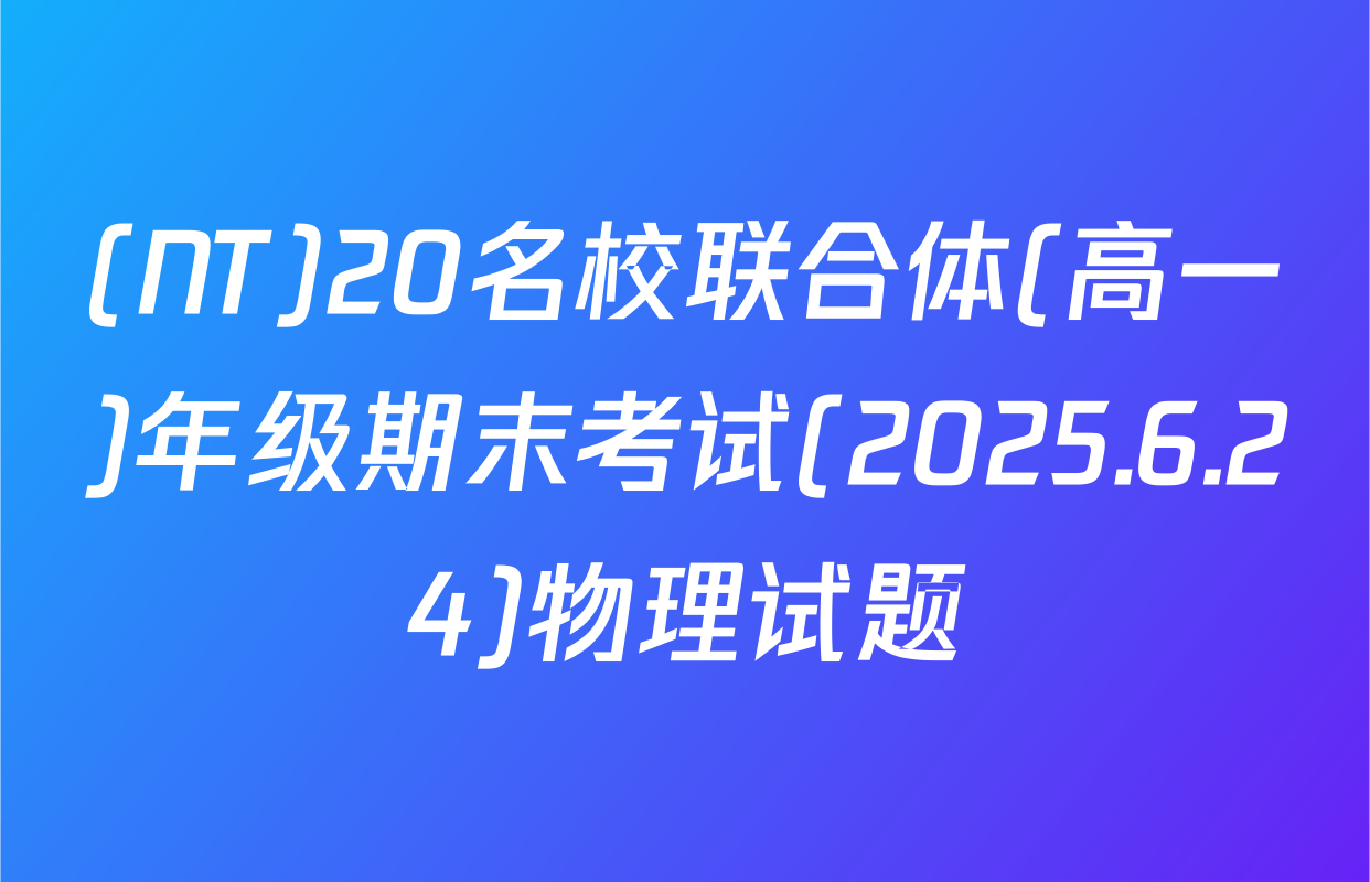 (NT)20名校联合体(高一)年级期末考试(2025.6.24)物理试题