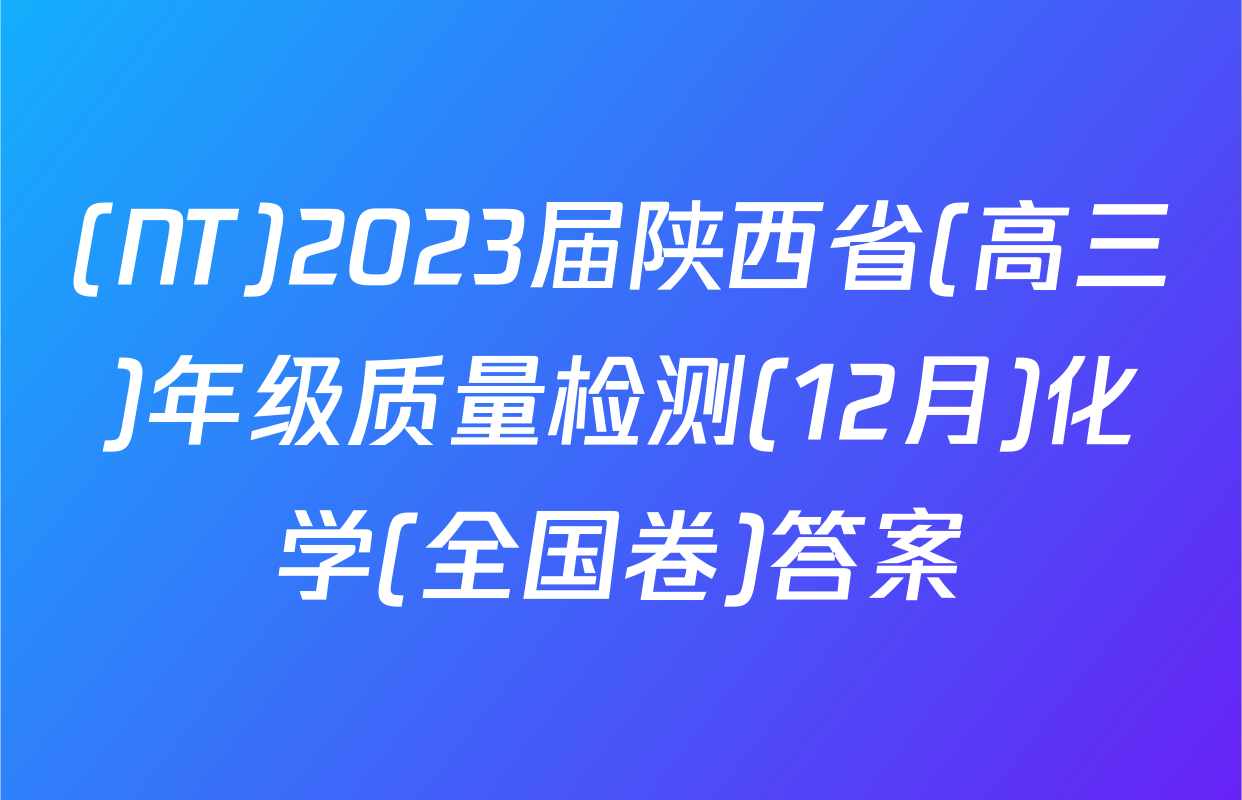 (NT)2023届陕西省(高三)年级质量检测(12月)化学(全国卷)答案