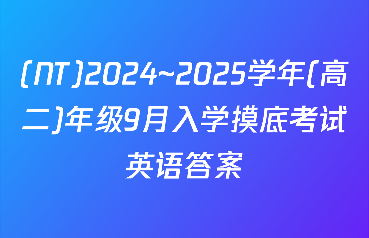 (NT)2024~2025学年(高二)年级9月入学摸底考试英语答案