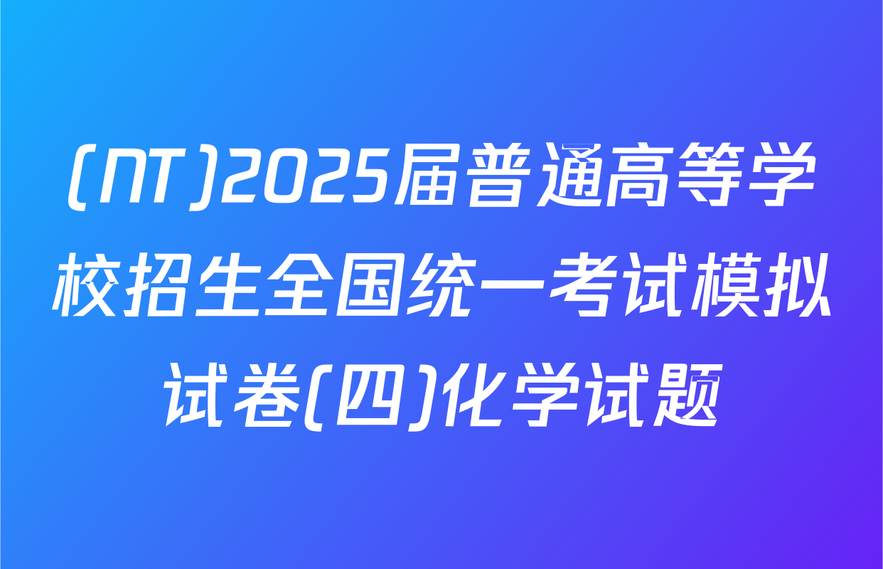 (NT)2025届普通高等学校招生全国统一考试模拟试卷(四)化学试题