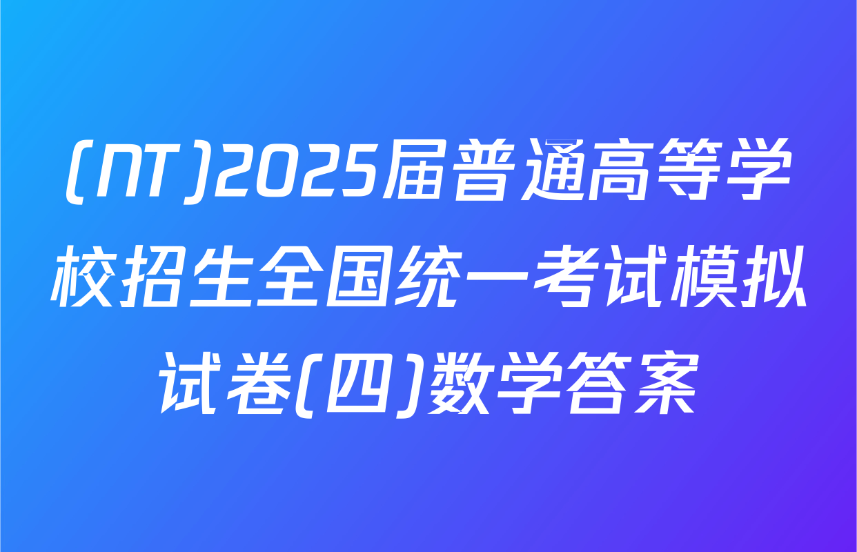 (NT)2025届普通高等学校招生全国统一考试模拟试卷(四)数学答案
