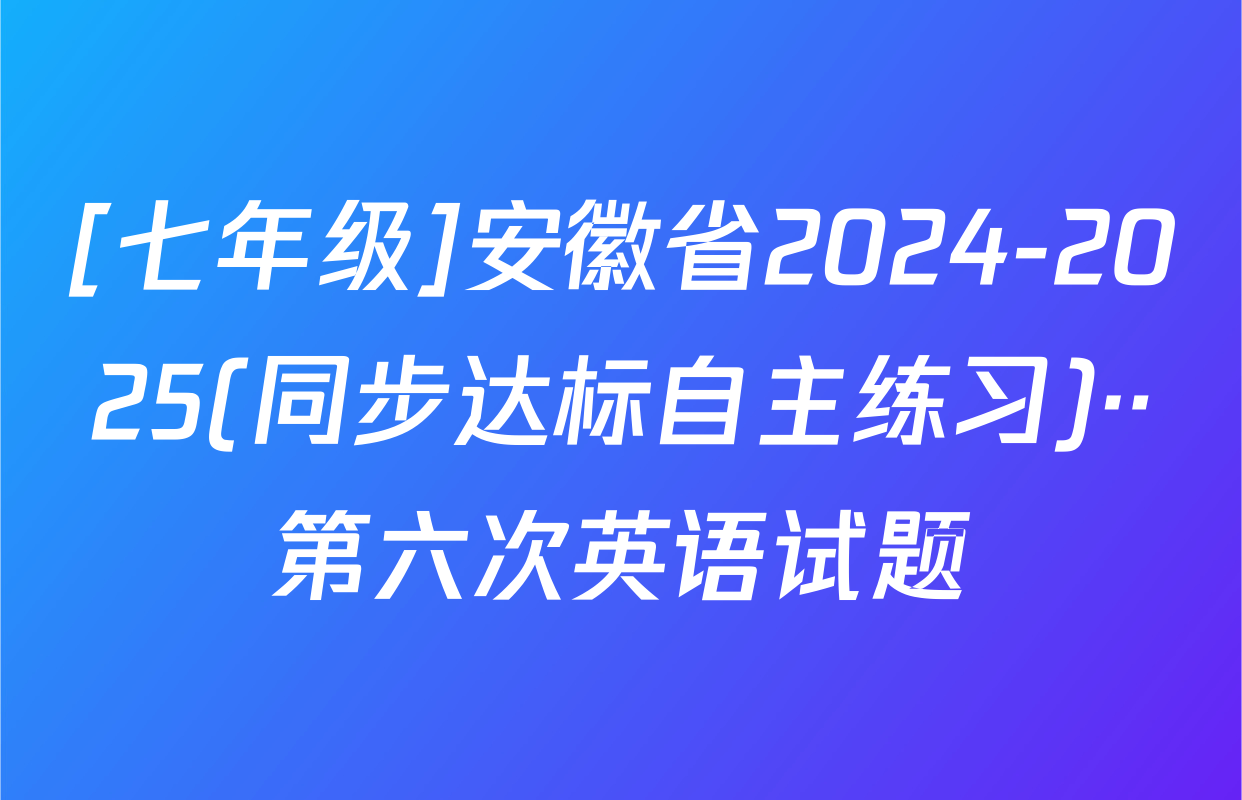 [七年级]安徽省2024-2025(同步达标自主练习)··第六次英语试题
