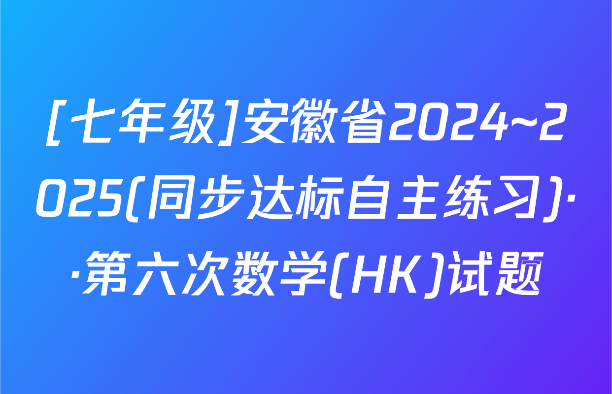 [七年级]安徽省2024~2025(同步达标自主练习)··第六次数学(HK)试题