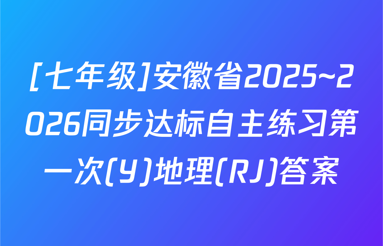 [七年级]安徽省2025~2026同步达标自主练习第一次(Y)地理(RJ)答案