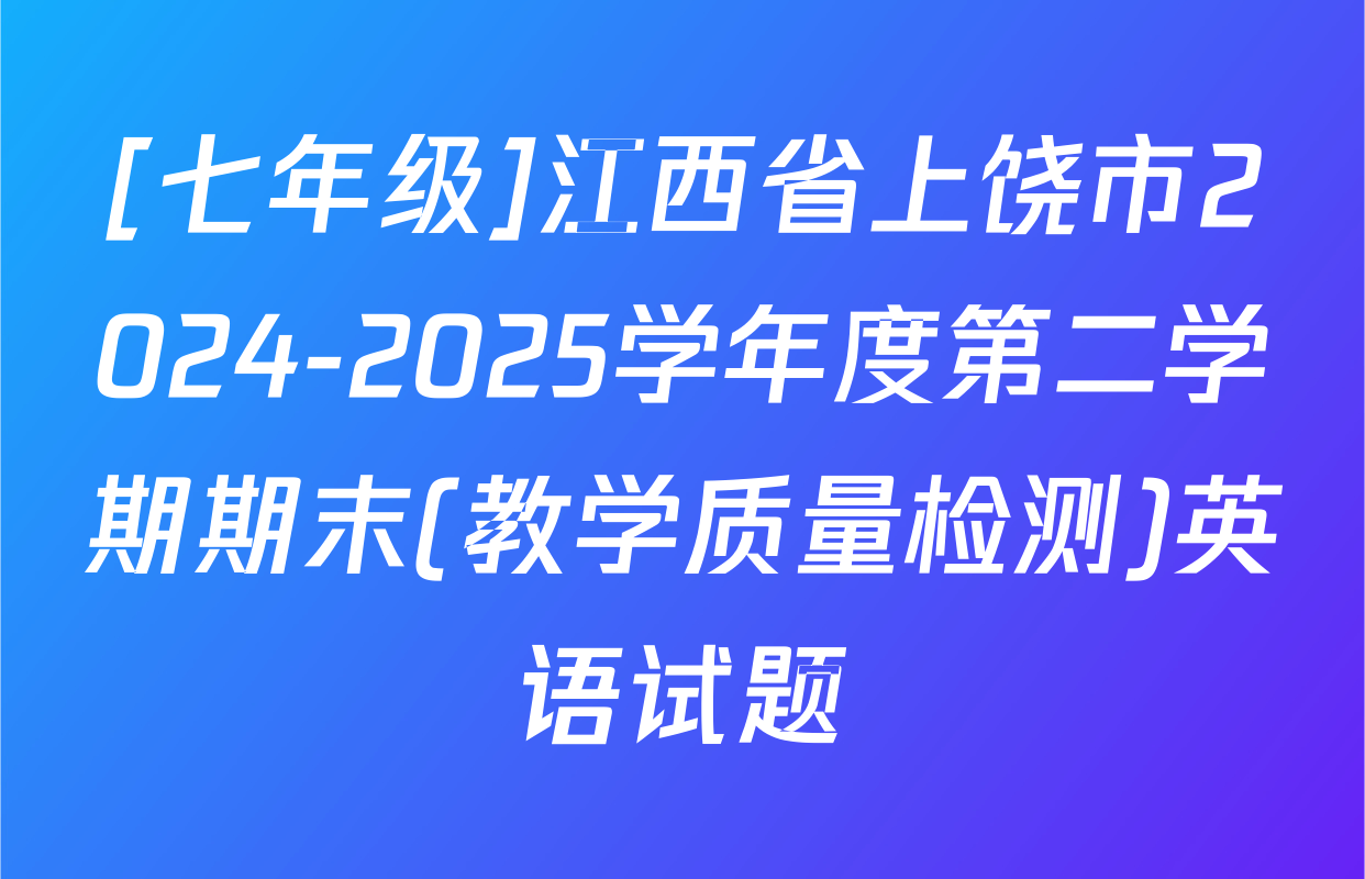 [七年级]江西省上饶市2024-2025学年度第二学期期末(教学质量检测)英语试题