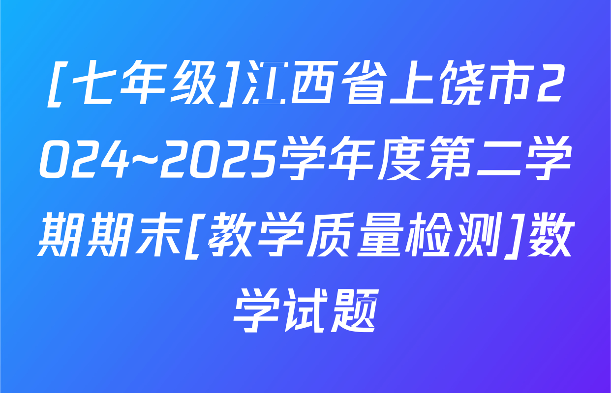 [七年级]江西省上饶市2024~2025学年度第二学期期末[教学质量检测]数学试题