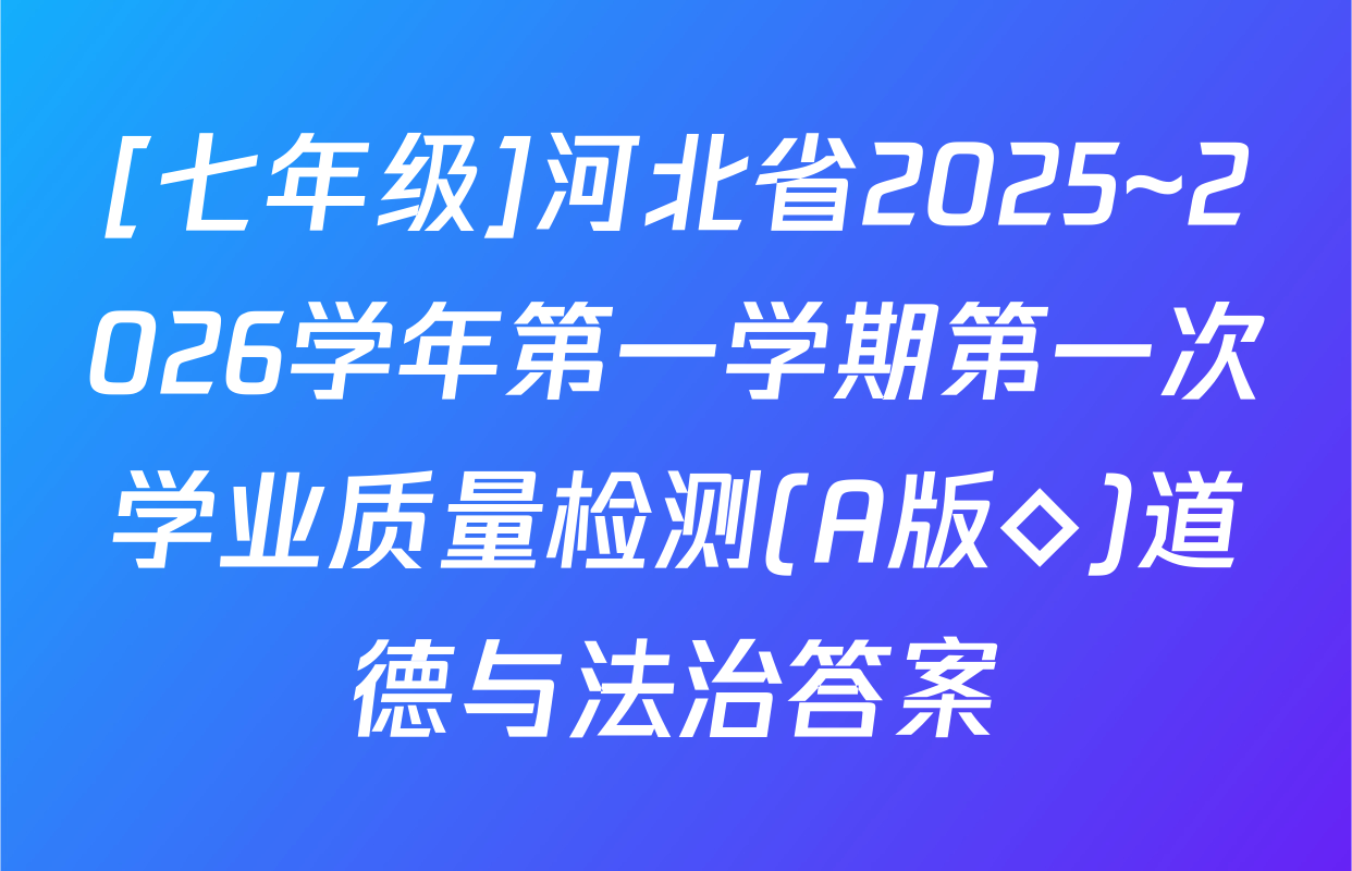 [七年级]河北省2025~2026学年第一学期第一次学业质量检测(A版◇)道德与法治答案