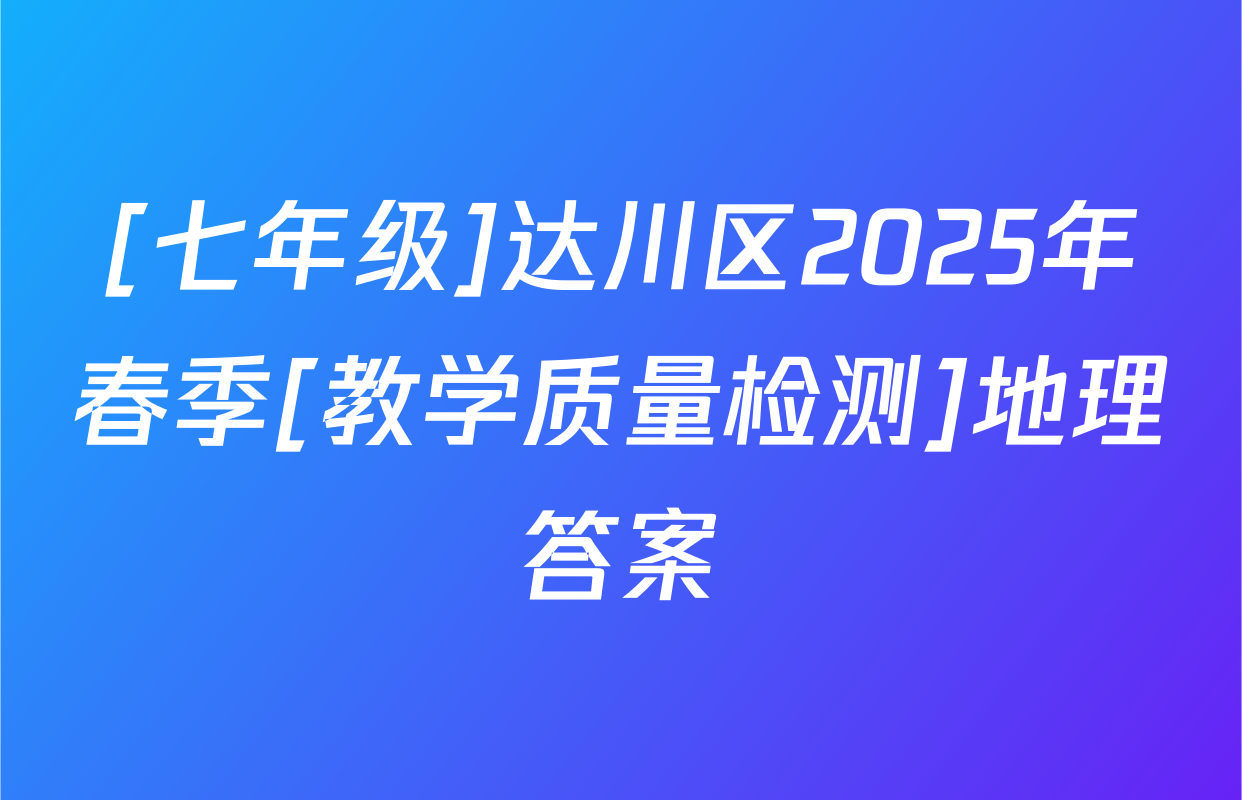 [七年级]达川区2025年春季[教学质量检测]地理答案