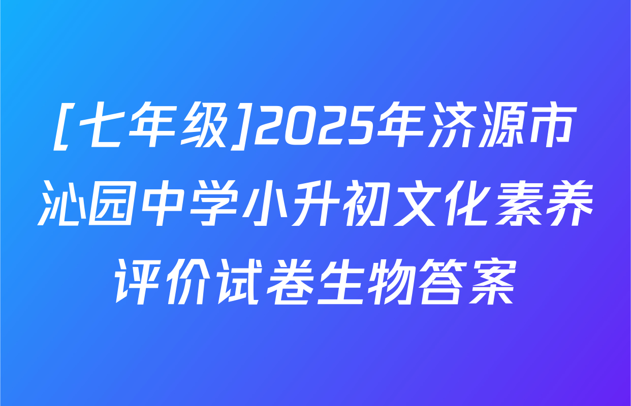 [七年级]2025年济源市沁园中学小升初文化素养评价试卷生物答案