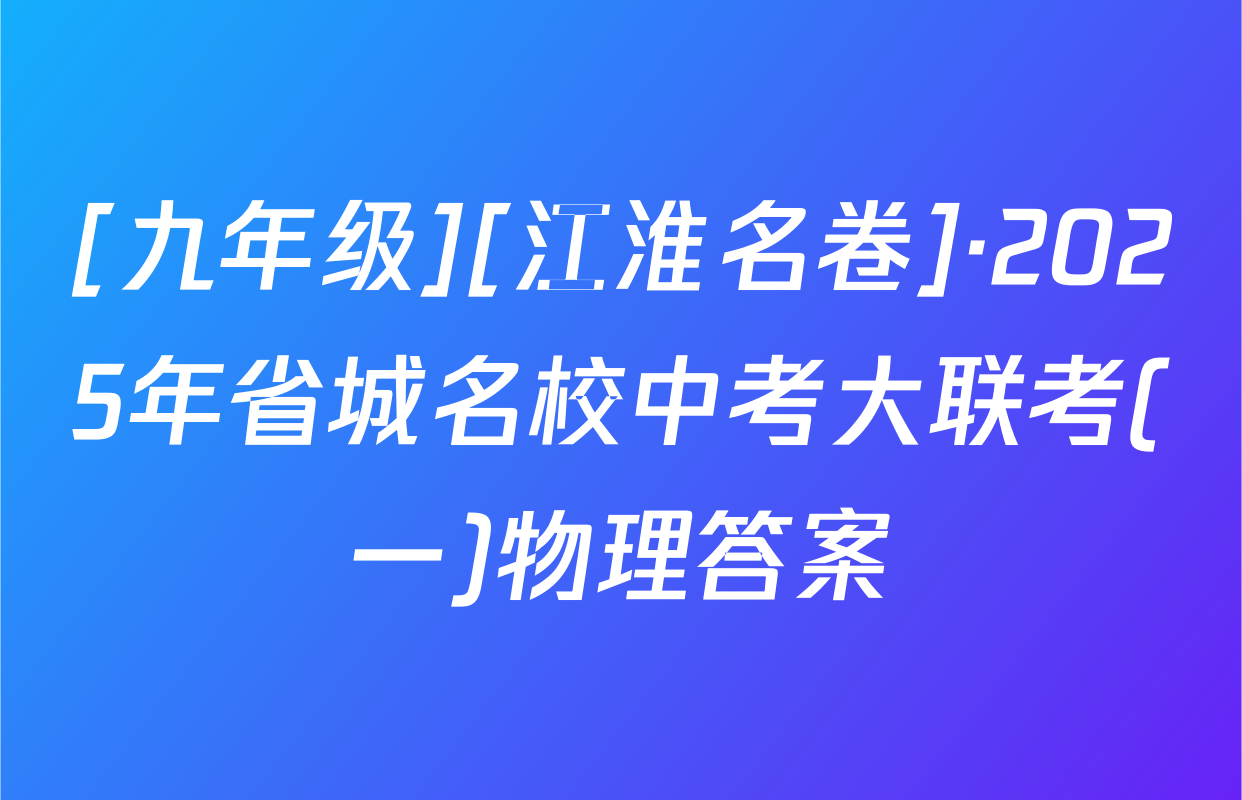 [九年级][江淮名卷]·2025年省城名校中考大联考(一)物理答案