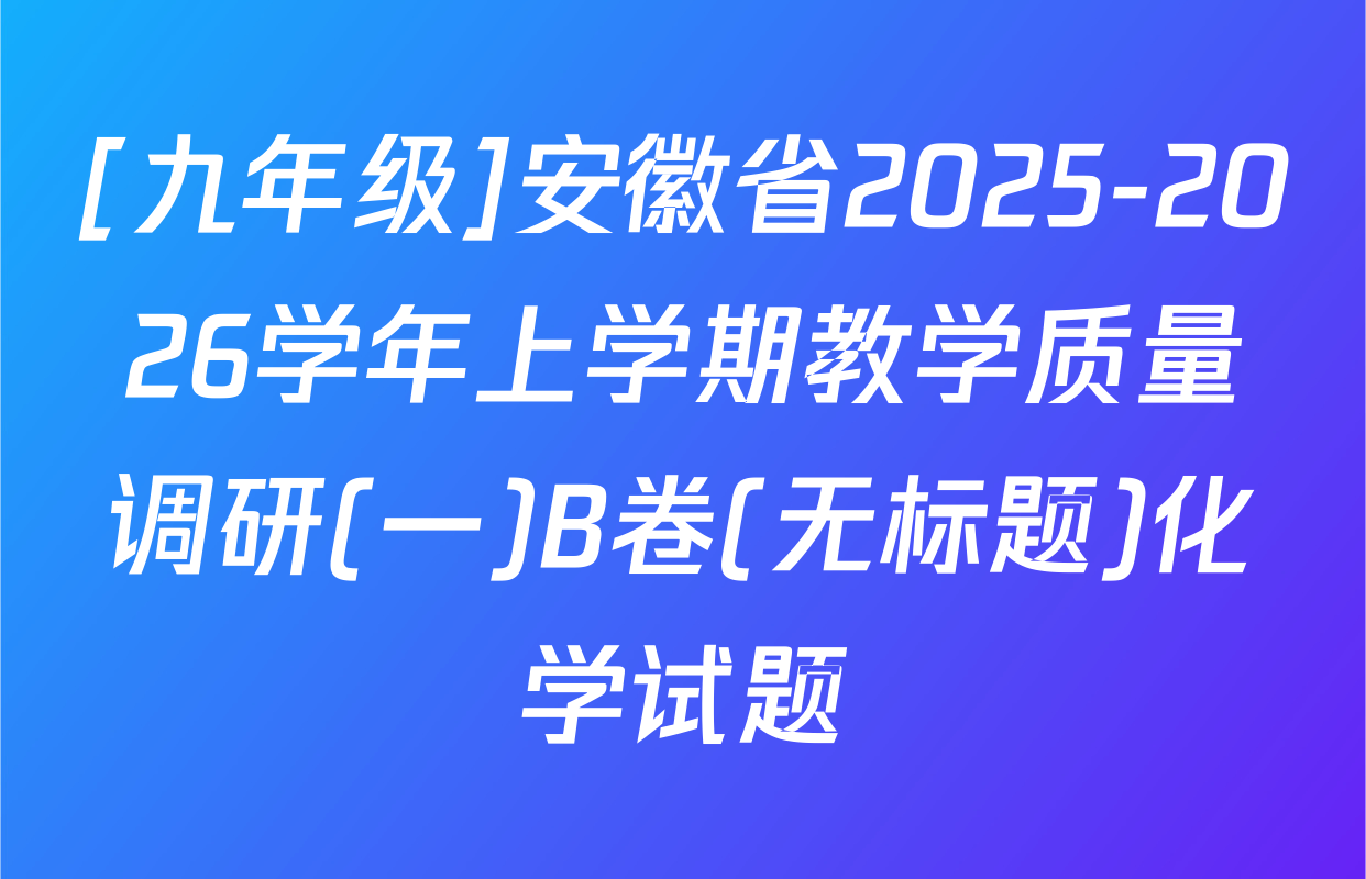 [九年级]安徽省2025-2026学年上学期教学质量调研(一)B卷(无标题)化学试题