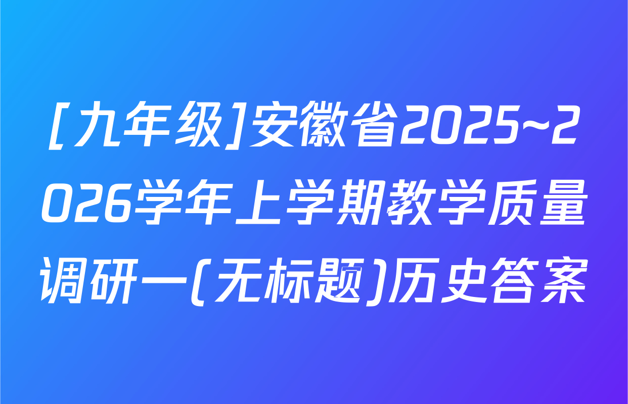 [九年级]安徽省2025~2026学年上学期教学质量调研一(无标题)历史答案