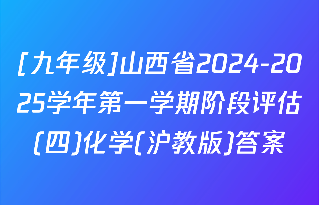 [九年级]山西省2024-2025学年第一学期阶段评估(四)化学(沪教版)答案