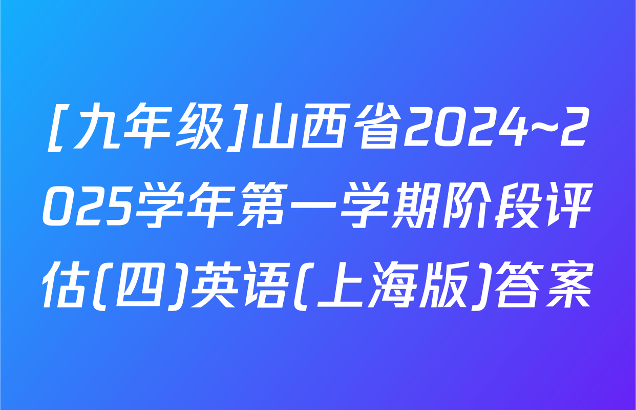 [九年级]山西省2024~2025学年第一学期阶段评估(四)英语(上海版)答案