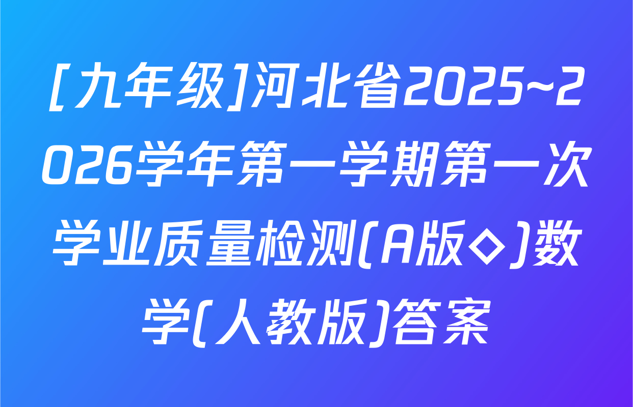 [九年级]河北省2025~2026学年第一学期第一次学业质量检测(A版◇)数学(人教版)答案