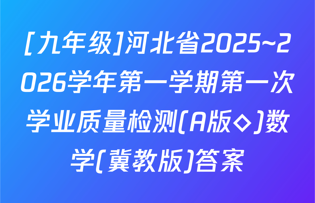 [九年级]河北省2025~2026学年第一学期第一次学业质量检测(A版◇)数学(冀教版)答案