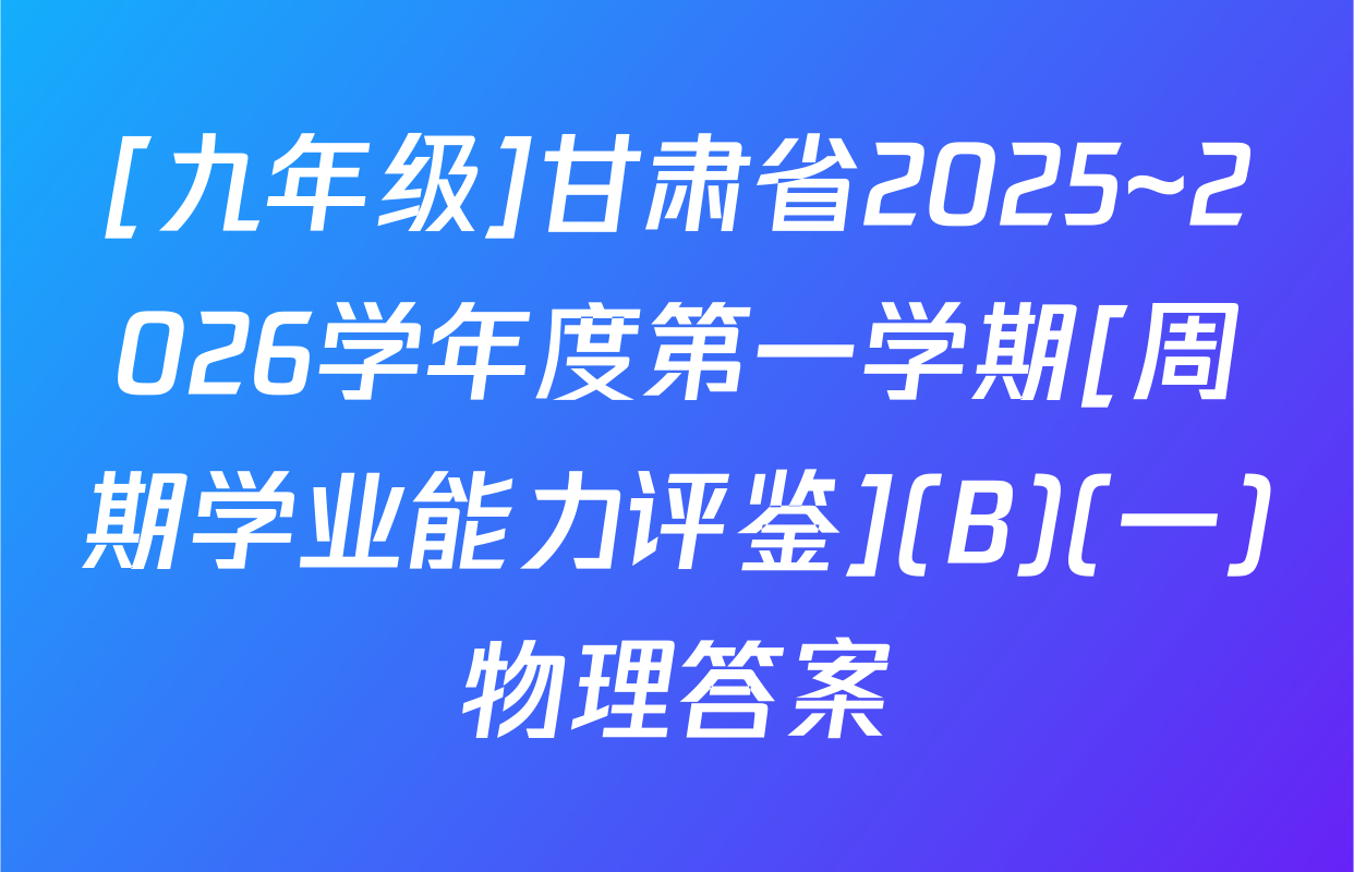 [九年级]甘肃省2025~2026学年度第一学期[周期学业能力评鉴](B)(一)物理答案