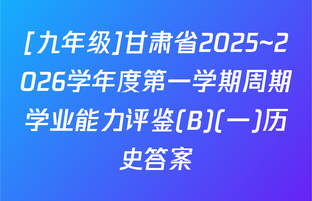 [九年级]甘肃省2025~2026学年度第一学期周期学业能力评鉴(B)(一)历史答案