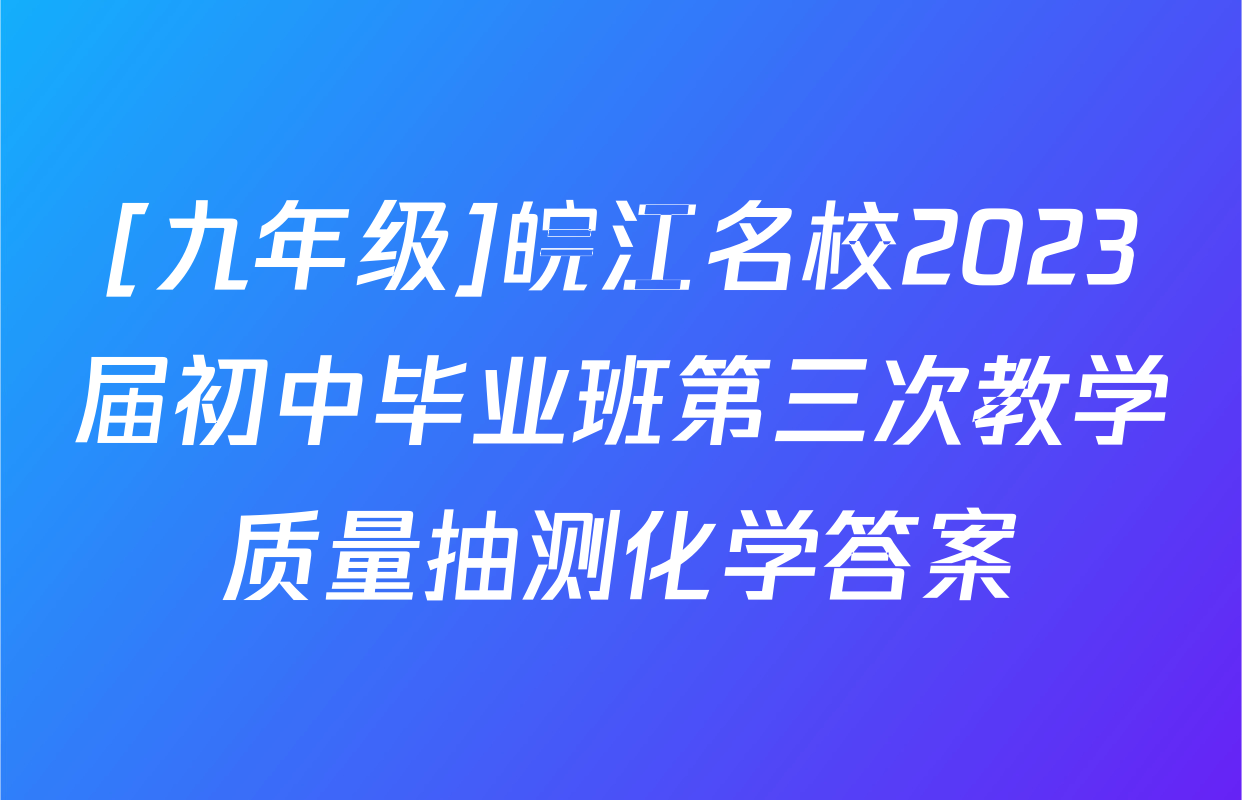 [九年级]皖江名校2023届初中毕业班第三次教学质量抽测化学答案