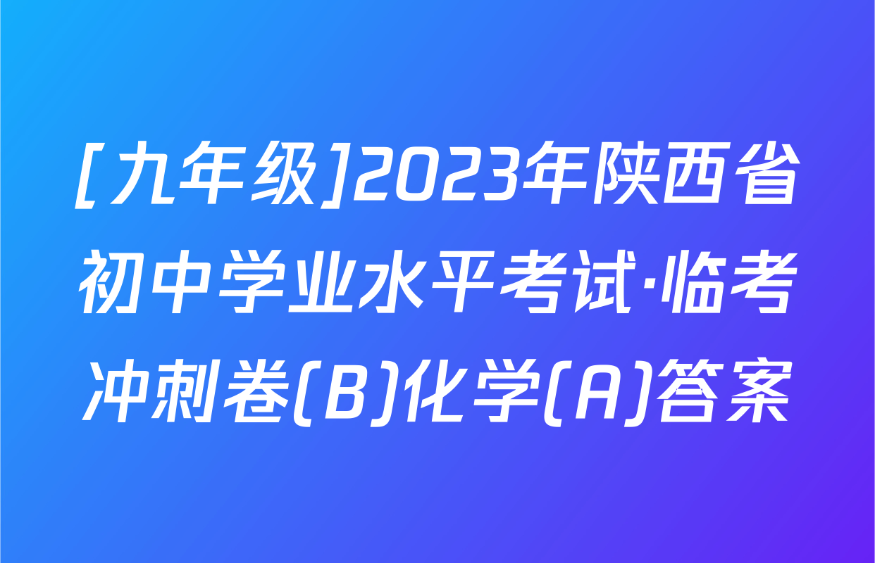 [九年级]2023年陕西省初中学业水平考试·临考冲刺卷(B)化学(A)答案