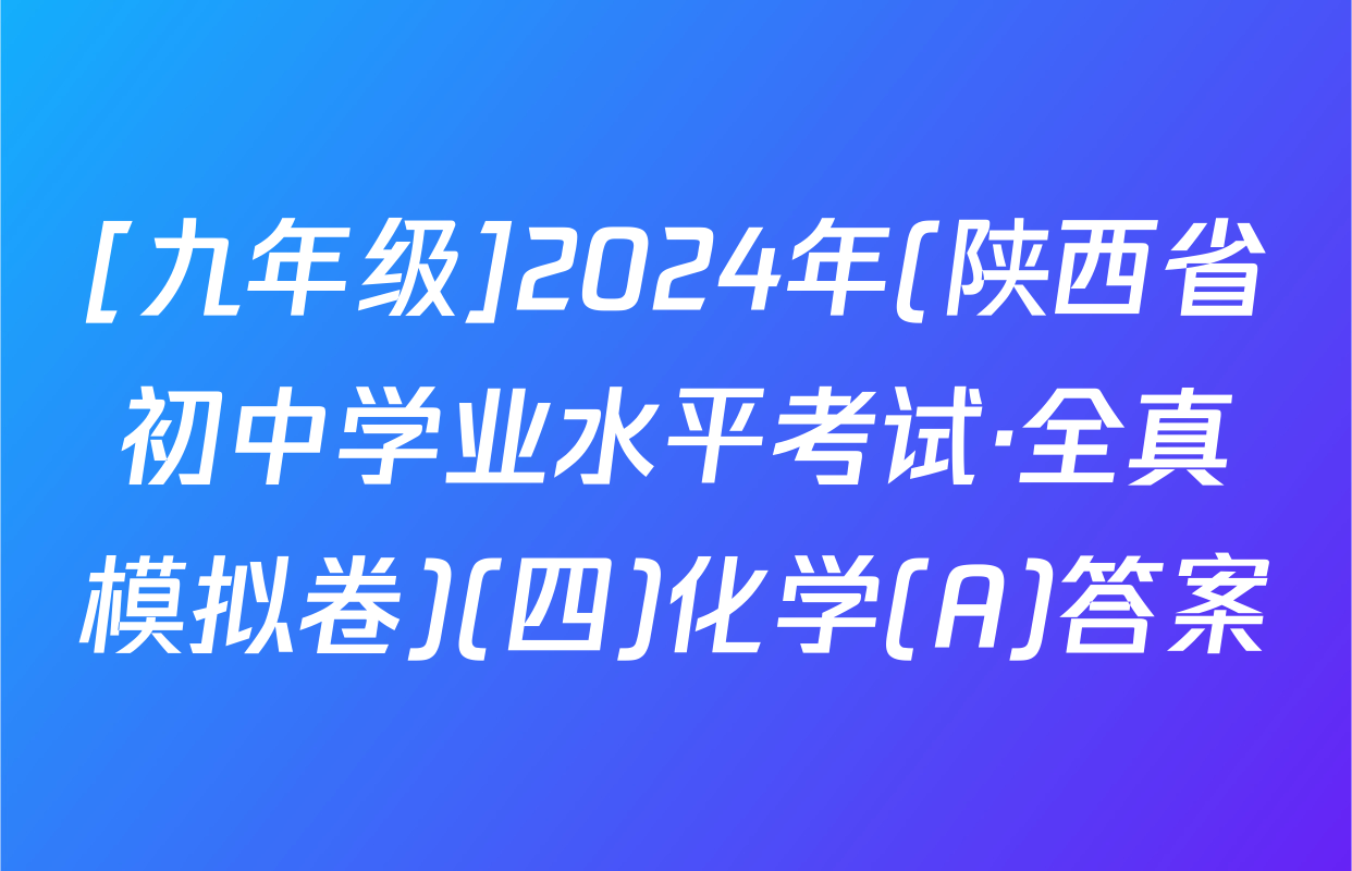 [九年级]2024年(陕西省初中学业水平考试·全真模拟卷)(四)化学(A)答案