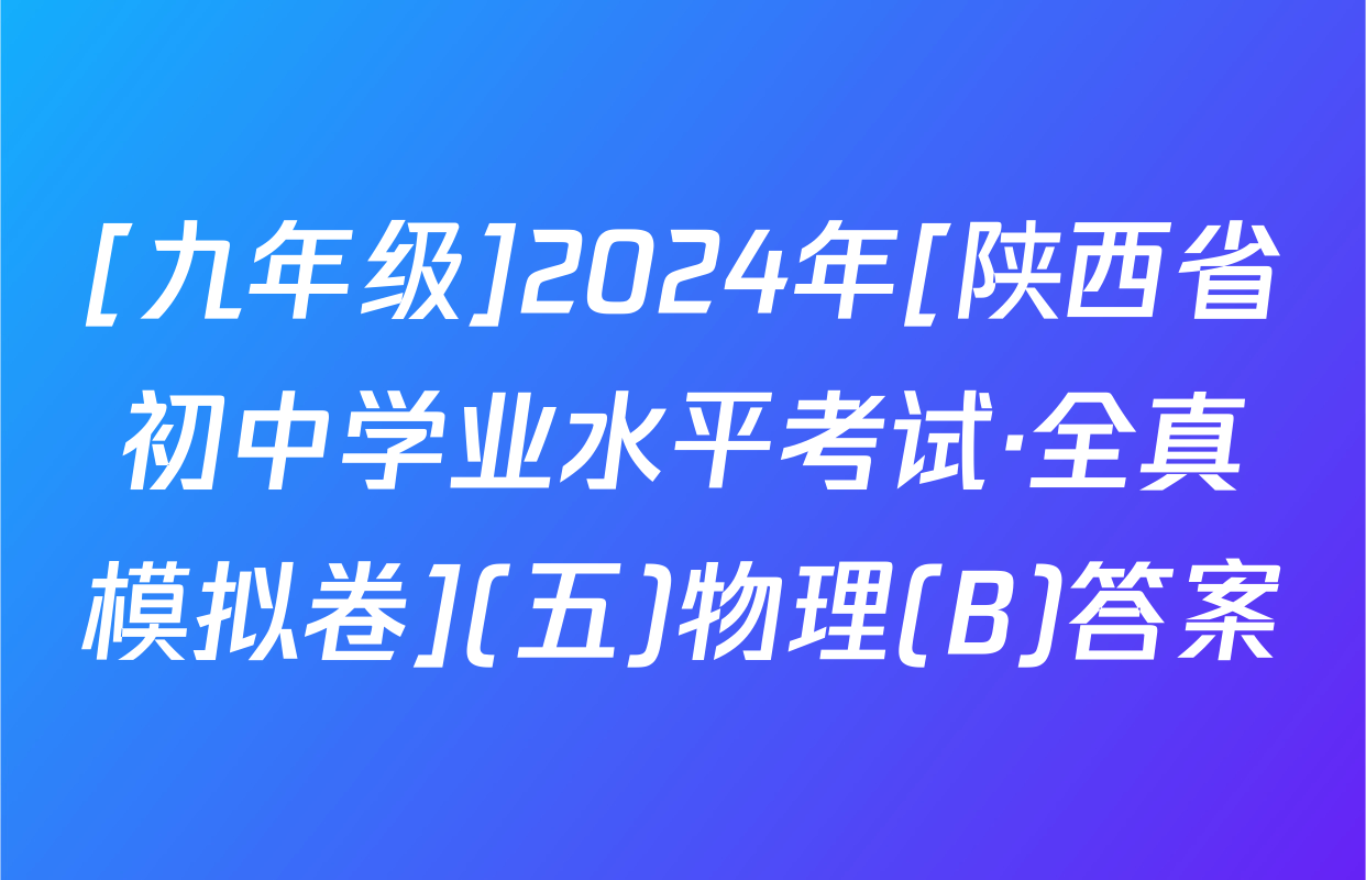[九年级]2024年[陕西省初中学业水平考试·全真模拟卷](五)物理(B)答案