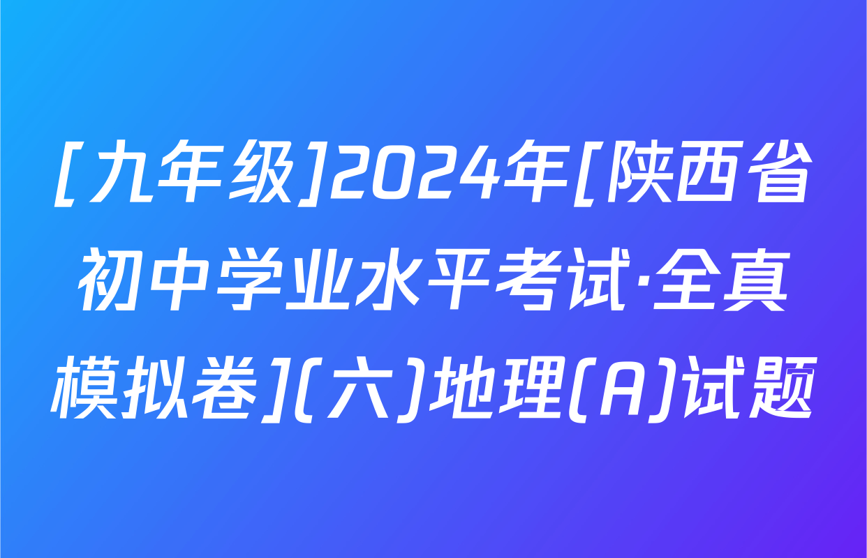 [九年级]2024年[陕西省初中学业水平考试·全真模拟卷](六)地理(A)试题