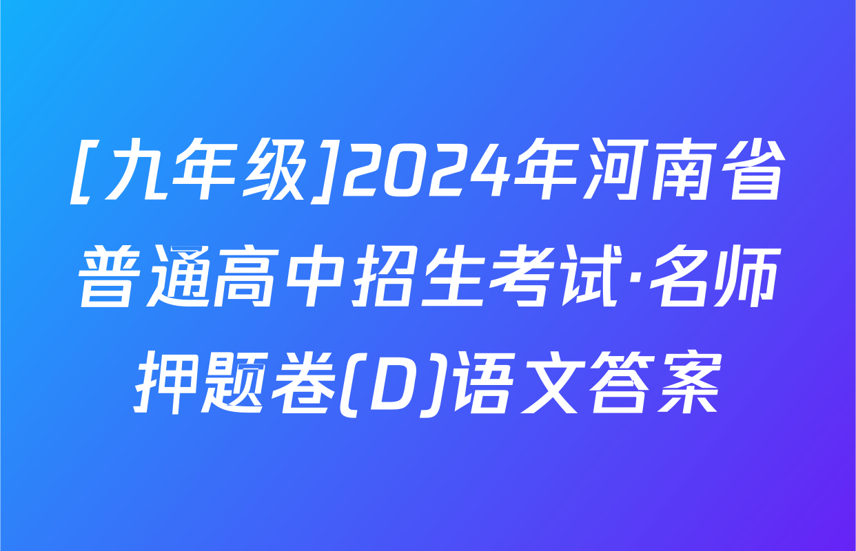 [九年级]2024年河南省普通高中招生考试·名师押题卷(D)语文答案
