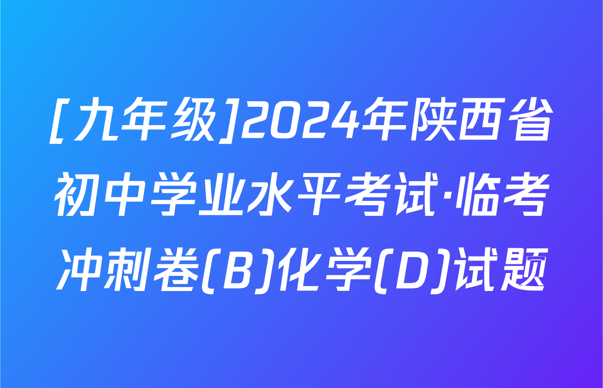 [九年级]2024年陕西省初中学业水平考试·临考冲刺卷(B)化学(D)试题