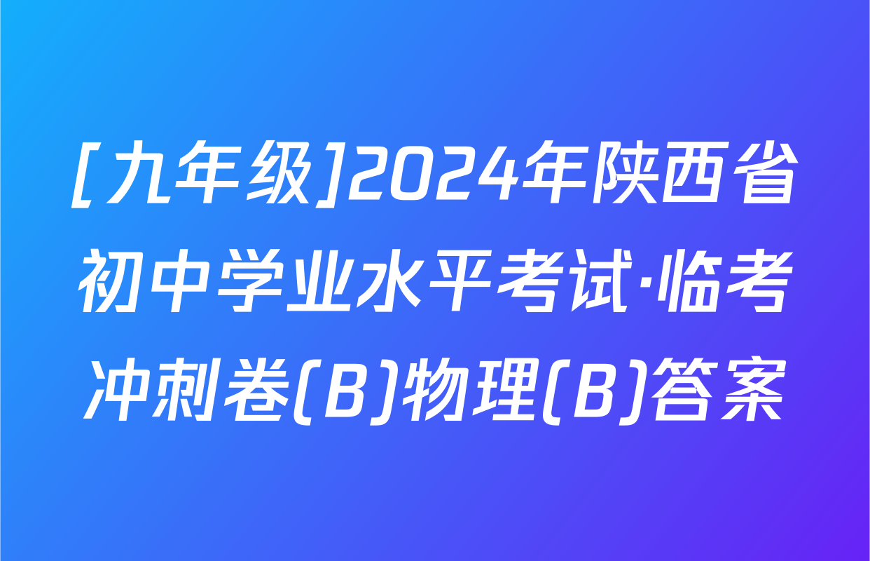 [九年级]2024年陕西省初中学业水平考试·临考冲刺卷(B)物理(B)答案