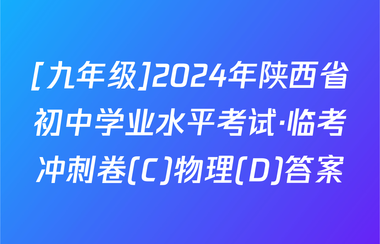 [九年级]2024年陕西省初中学业水平考试·临考冲刺卷(C)物理(D)答案