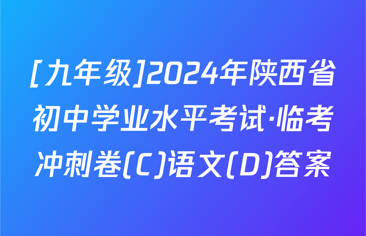 [九年级]2024年陕西省初中学业水平考试·临考冲刺卷(C)语文(D)答案