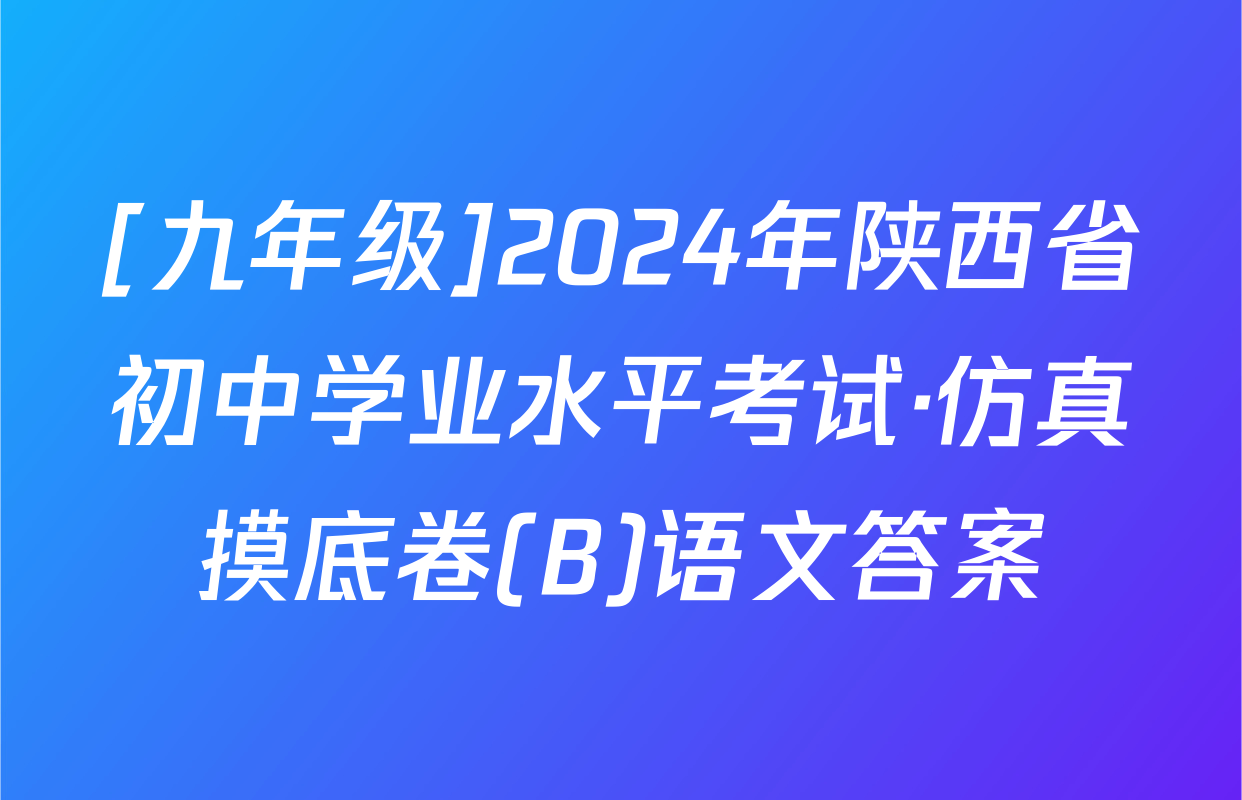 [九年级]2024年陕西省初中学业水平考试·仿真摸底卷(B)语文答案