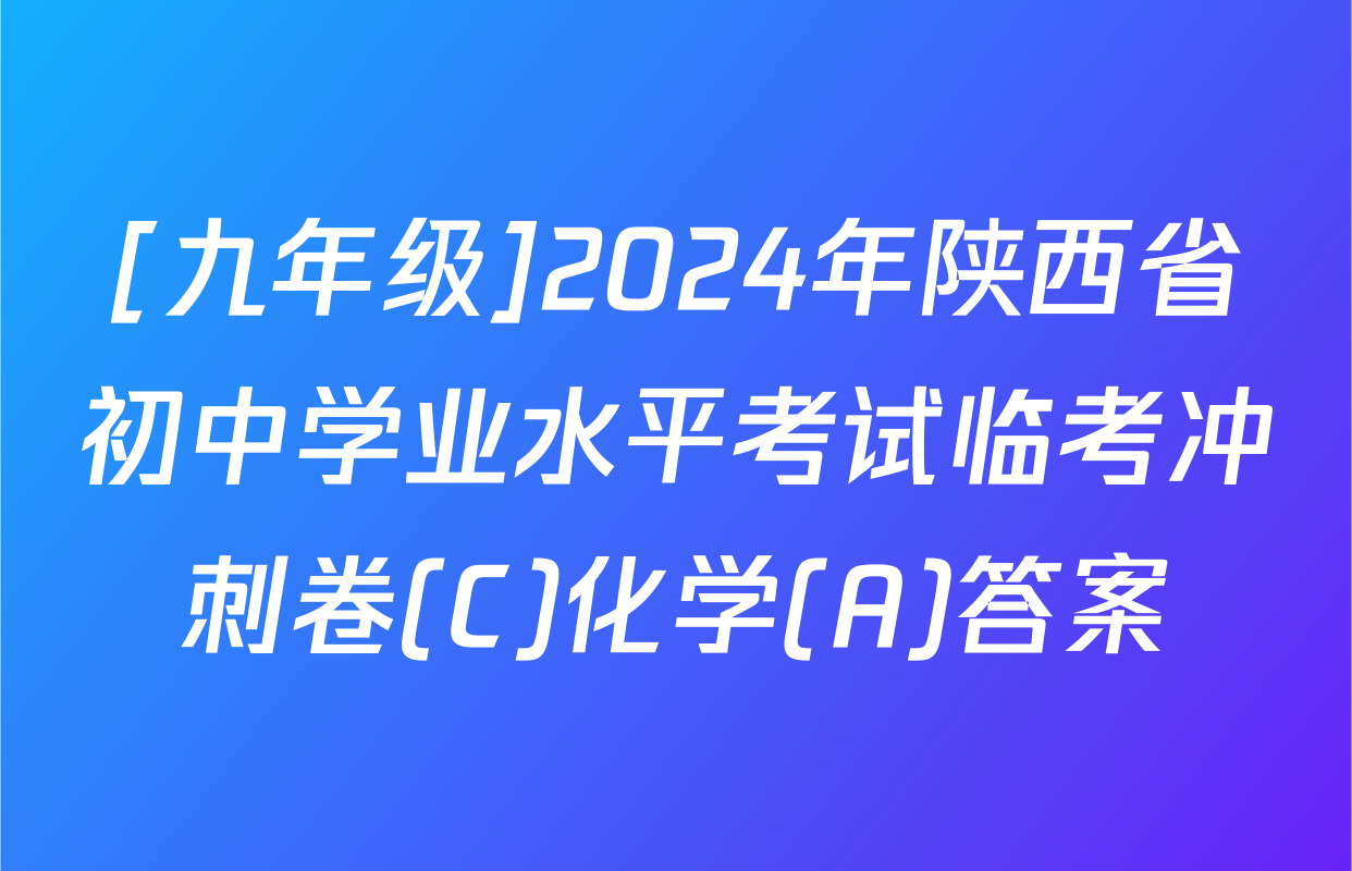 [九年级]2024年陕西省初中学业水平考试临考冲刺卷(C)化学(A)答案