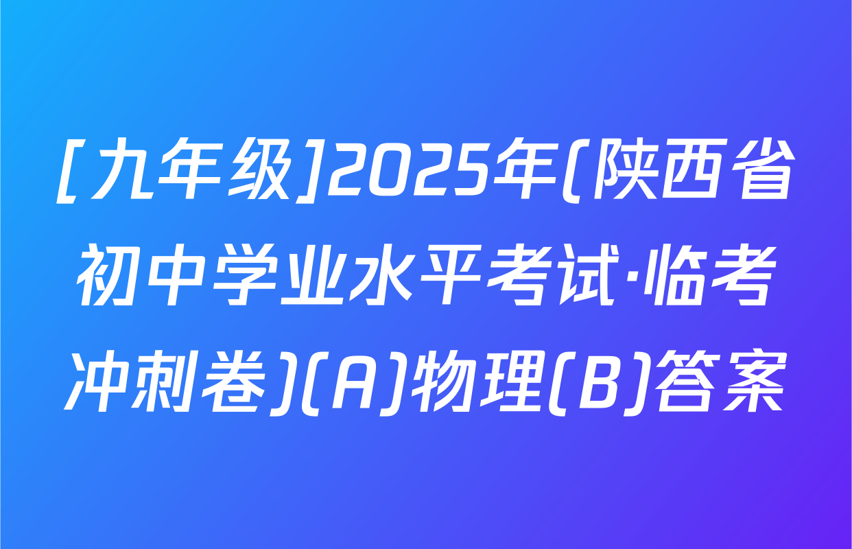 [九年级]2025年(陕西省初中学业水平考试·临考冲刺卷)(A)物理(B)答案