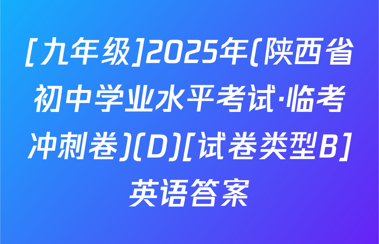 [九年级]2025年(陕西省初中学业水平考试·临考冲刺卷)(D)[试卷类型B]英语答案