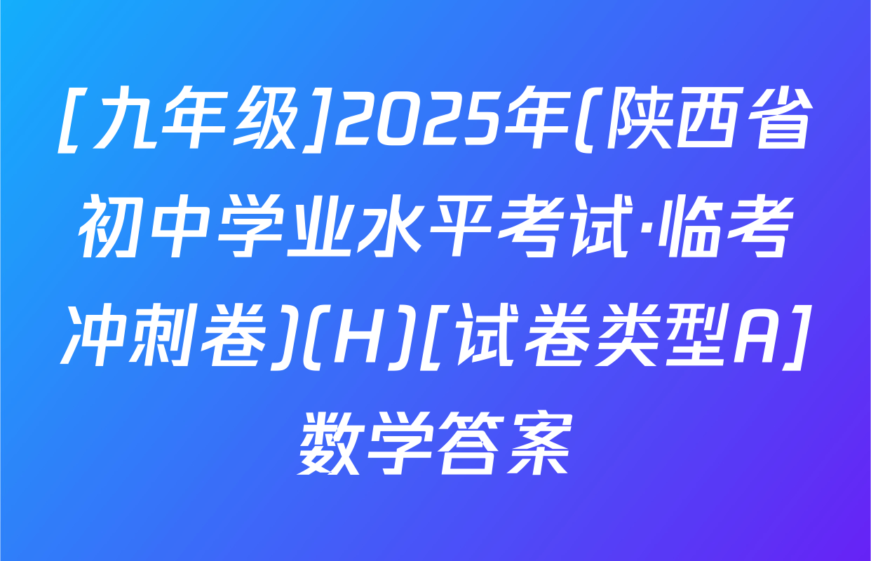 [九年级]2025年(陕西省初中学业水平考试·临考冲刺卷)(H)[试卷类型A]数学答案